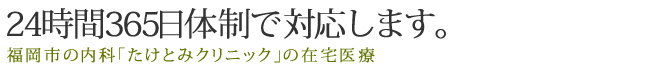 24時間365日体制で往診致します！ 福岡市の内科「たけとみクリニック」の在宅医療